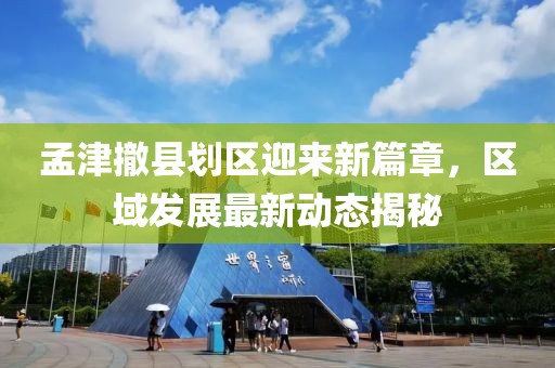 孟津撤县划区迎来新篇章，区域发展最新动态揭秘