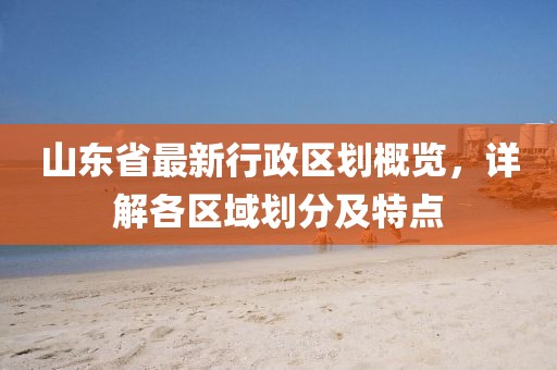 山东省最新行政区划概览，详解各区域划分及特点