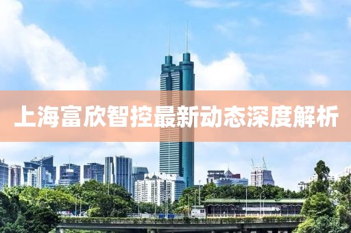 上海富欣智控最新动态深度解析