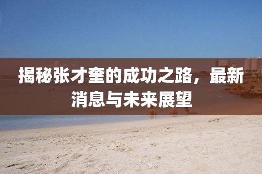 揭秘张才奎的成功之路，最新消息与未来展望