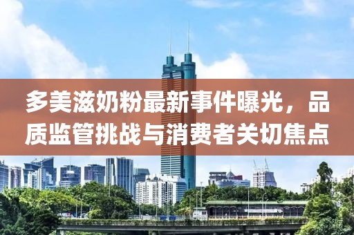 多美滋奶粉最新事件曝光，品质监管挑战与消费者关切焦点