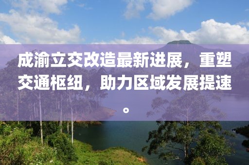成渝立交改造最新进展，重塑交通枢纽，助力区域发展提速。