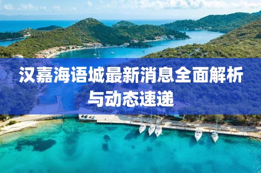 汉嘉海语城最新消息全面解析与动态速递