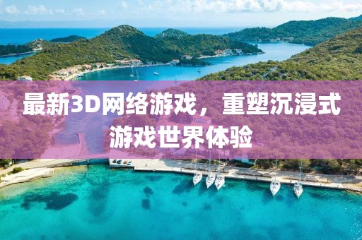 最新3D网络游戏，重塑沉浸式游戏世界体验