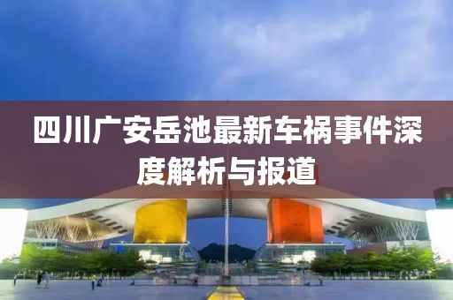 四川广安岳池最新车祸事件深度解析与报道