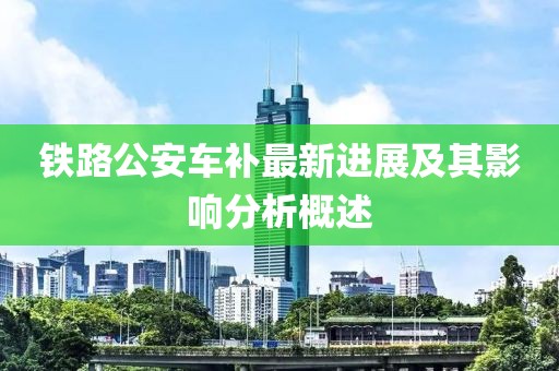 铁路公安车补最新进展及其影响分析概述