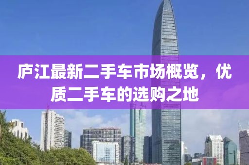 庐江最新二手车市场概览，优质二手车的选购之地