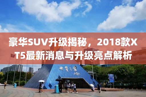 豪华SUV升级揭秘，2018款XT5最新消息与升级亮点解析