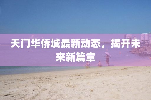 天门华侨城最新动态，揭开未来新篇章