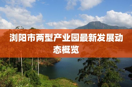 浏阳市两型产业园最新发展动态概览