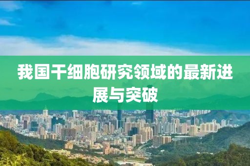 我国干细胞研究领域的最新进展与突破