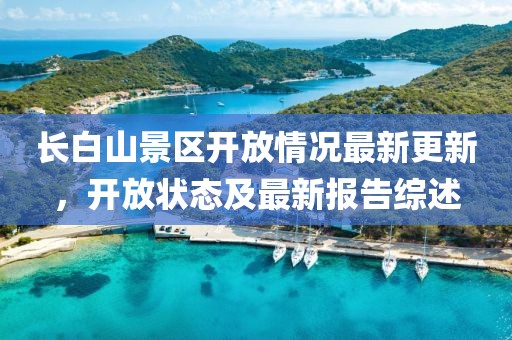长白山景区开放情况最新更新，开放状态及最新报告综述