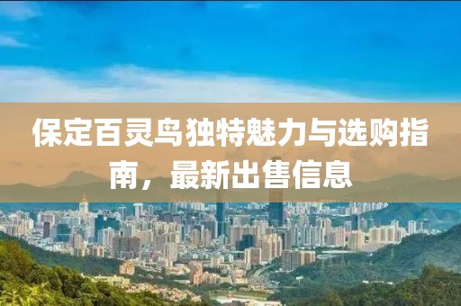 保定百灵鸟独特魅力与选购指南，最新出售信息