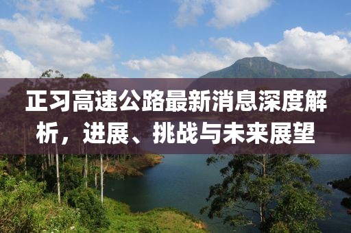 正习高速公路最新消息深度解析，进展、挑战与未来展望
