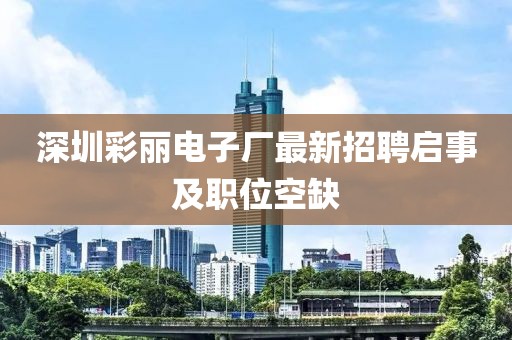深圳彩丽电子厂最新招聘启事及职位空缺