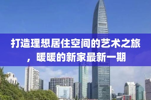 打造理想居住空间的艺术之旅，暖暖的新家最新一期