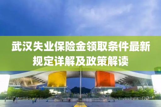 武汉失业保险金领取条件最新规定详解及政策解读