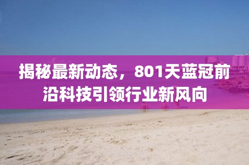 揭秘最新动态，801天蓝冠前沿科技引领行业新风向