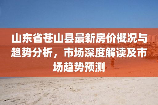 山东省苍山县最新房价概况与趋势分析，市场深度解读及市场趋势预测