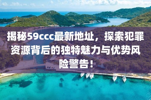 揭秘59ccc最新地址，探索犯罪资源背后的独特魅力与优势风险警告！
