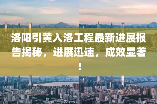 洛阳引黄入洛工程最新进展报告揭秘，进展迅速，成效显著！