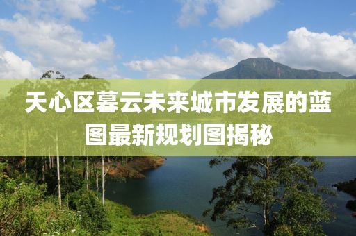 天心区暮云未来城市发展的蓝图最新规划图揭秘