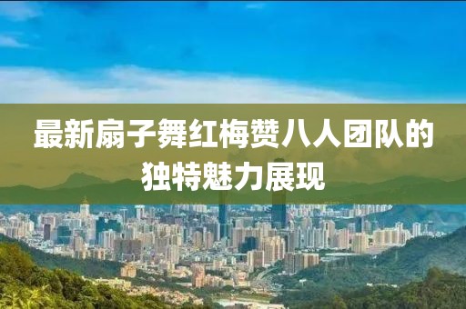 最新扇子舞红梅赞八人团队的独特魅力展现