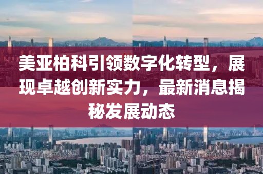 美亚柏科引领数字化转型，展现卓越创新实力，最新消息揭秘发展动态