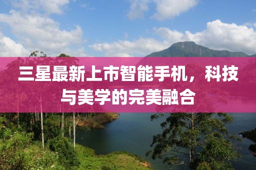 三星最新上市智能手机，科技与美学的完美融合