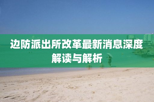 边防派出所改革最新消息深度解读与解析