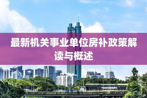 最新机关事业单位房补政策解读与概述