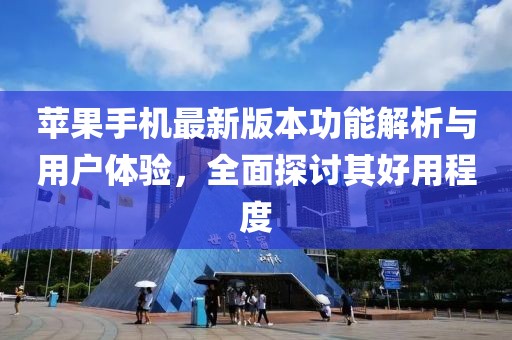 苹果手机最新版本功能解析与用户体验，全面探讨其好用程度