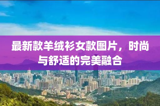 最新款羊绒衫女款图片，时尚与舒适的完美融合