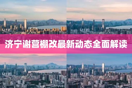 济宁谢营棚改最新动态全面解读