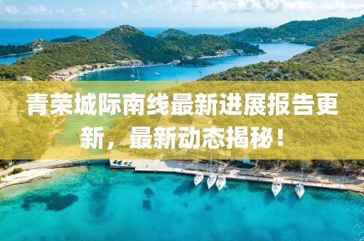 青荣城际南线最新进展报告更新，最新动态揭秘！