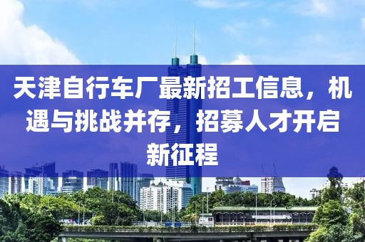 天津自行车厂最新招工信息，机遇与挑战并存，招募人才开启新征程