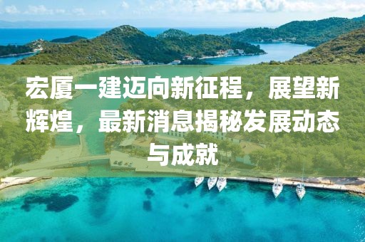 宏厦一建迈向新征程，展望新辉煌，最新消息揭秘发展动态与成就