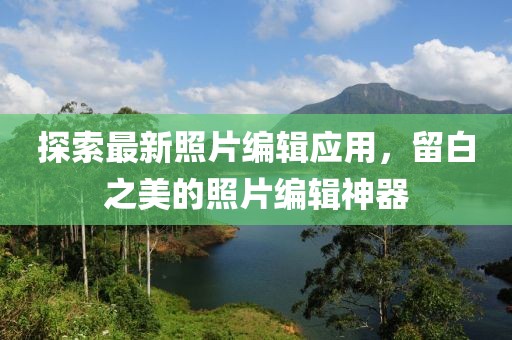 探索最新照片编辑应用，留白之美的照片编辑神器
