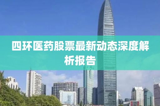 四环医药股票最新动态深度解析报告