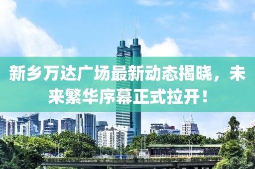 新乡万达广场最新动态揭晓，未来繁华序幕正式拉开！