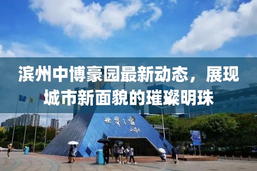 滨州中博豪园最新动态，展现城市新面貌的璀璨明珠