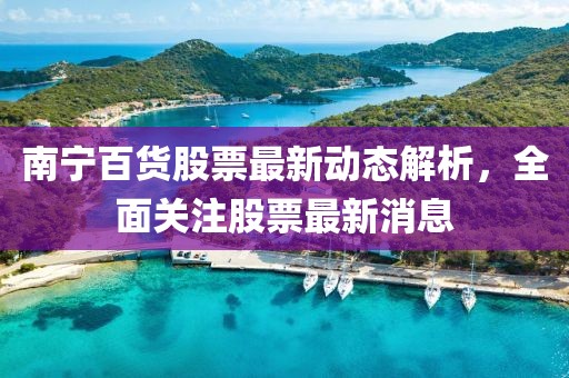 南宁百货股票最新动态解析，全面关注股票最新消息