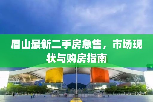 眉山最新二手房急售，市场现状与购房指南