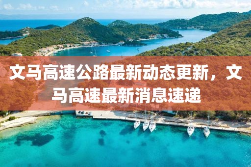 文马高速公路最新动态更新，文马高速最新消息速递