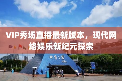VIP秀场直播最新版本，现代网络娱乐新纪元探索