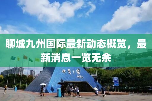 聊城九州国际最新动态概览，最新消息一览无余