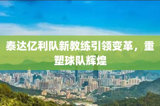 泰达亿利队新教练引领变革，重塑球队辉煌