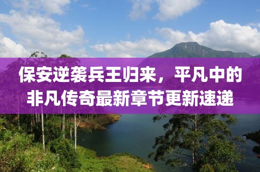 保安逆袭兵王归来，平凡中的非凡传奇最新章节更新速递