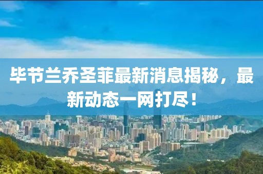 毕节兰乔圣菲最新消息揭秘，最新动态一网打尽！