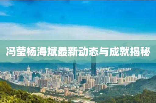冯莹杨海斌最新动态与成就揭秘
